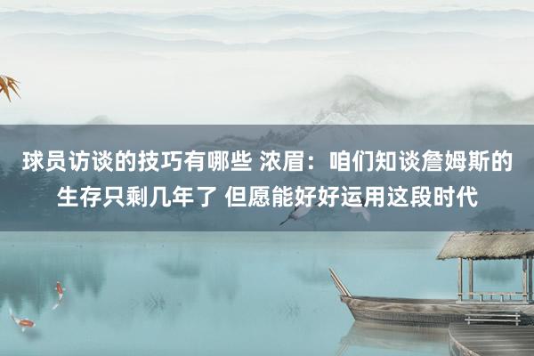 球员访谈的技巧有哪些 浓眉：咱们知谈詹姆斯的生存只剩几年了 但愿能好好运用这段时代