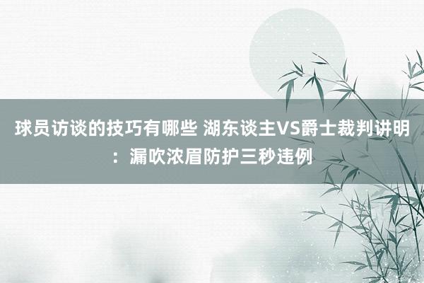 球员访谈的技巧有哪些 湖东谈主VS爵士裁判讲明：漏吹浓眉防护三秒违例