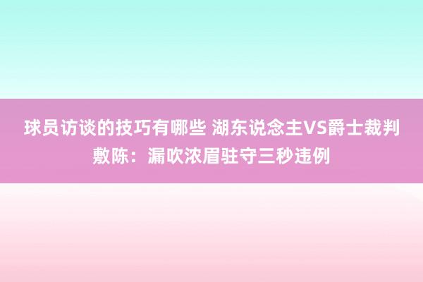 球员访谈的技巧有哪些 湖东说念主VS爵士裁判敷陈：漏吹浓眉驻守三秒违例