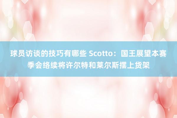 球员访谈的技巧有哪些 Scotto：国王展望本赛季会络续将许尔特和莱尔斯摆上货架