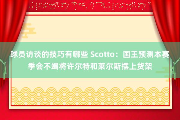 球员访谈的技巧有哪些 Scotto：国王预测本赛季会不竭将许尔特和莱尔斯摆上货架