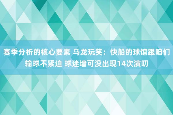 赛季分析的核心要素 马龙玩笑：快船的球馆跟咱们输球不紧迫 球迷墙可没出现14次演叨