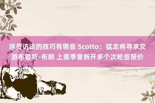 球员访谈的技巧有哪些 Scotto：猛龙将寻求交游布鲁斯-布朗 上赛季曾拆开多个次轮签报价