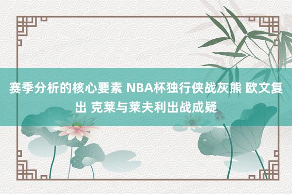 赛季分析的核心要素 NBA杯独行侠战灰熊 欧文复出 克莱与莱夫利出战成疑