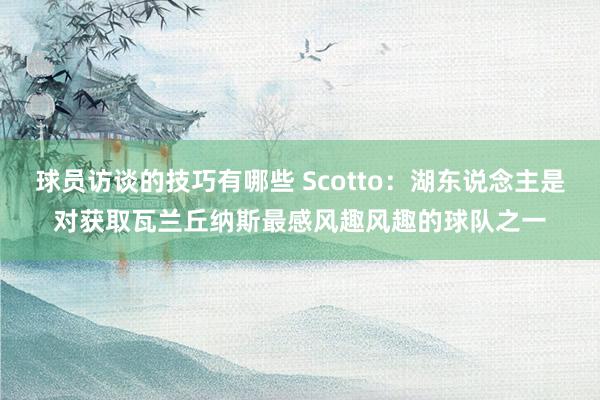 球员访谈的技巧有哪些 Scotto：湖东说念主是对获取瓦兰丘纳斯最感风趣风趣的球队之一