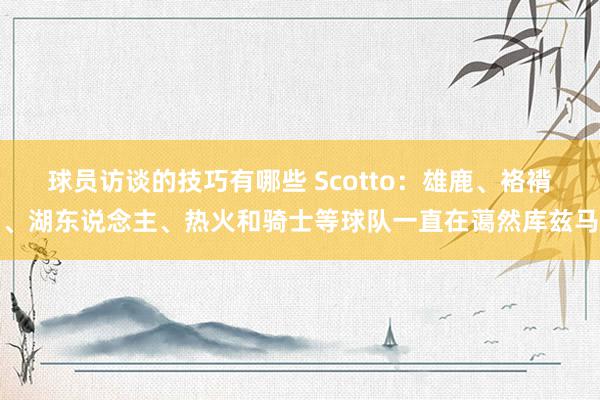 球员访谈的技巧有哪些 Scotto：雄鹿、袼褙、湖东说念主、热火和骑士等球队一直在蔼然库兹马