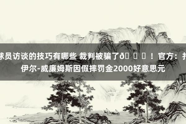 球员访谈的技巧有哪些 裁判被骗了😅！官方：扎伊尔-威廉姆斯因假摔罚金2000好意思元