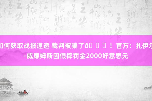 如何获取战报速递 裁判被骗了😅！官方：扎伊尔-威廉姆斯因假摔罚金2000好意思元