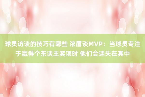 球员访谈的技巧有哪些 浓眉谈MVP：当球员专注于赢得个东谈主奖项时 他们会迷失在其中