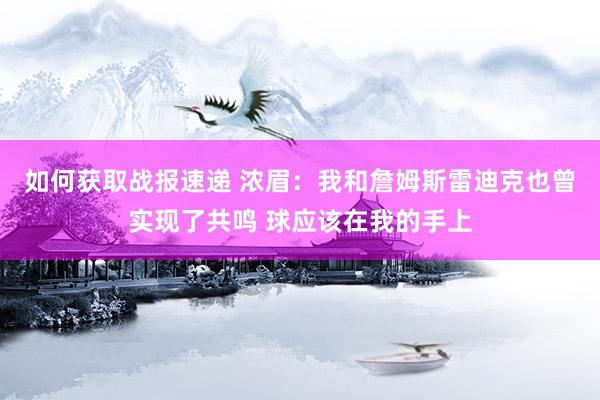 如何获取战报速递 浓眉：我和詹姆斯雷迪克也曾实现了共鸣 球应该在我的手上