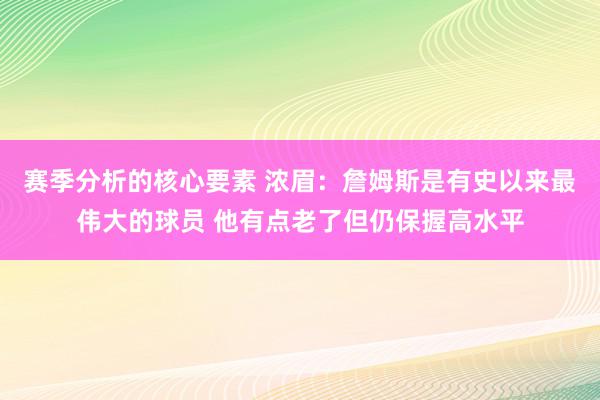 赛季分析的核心要素 浓眉：詹姆斯是有史以来最伟大的球员 他有点老了但仍保握高水平