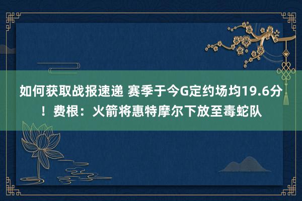 如何获取战报速递 赛季于今G定约场均19.6分！费根：火箭将惠特摩尔下放至毒蛇队