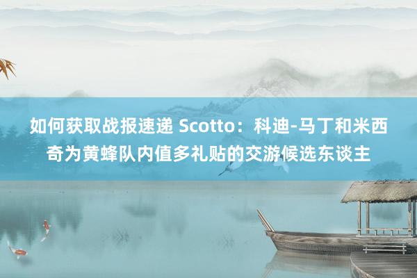 如何获取战报速递 Scotto：科迪-马丁和米西奇为黄蜂队内值多礼贴的交游候选东谈主