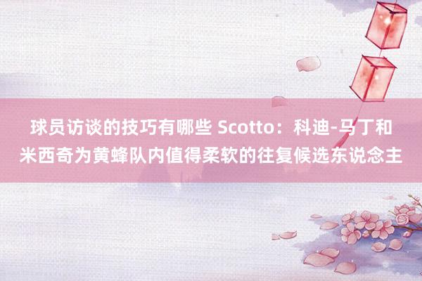 球员访谈的技巧有哪些 Scotto：科迪-马丁和米西奇为黄蜂队内值得柔软的往复候选东说念主