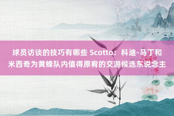 球员访谈的技巧有哪些 Scotto：科迪-马丁和米西奇为黄蜂队内值得原宥的交游候选东说念主