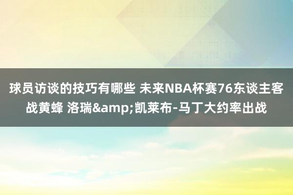 球员访谈的技巧有哪些 未来NBA杯赛76东谈主客战黄蜂 洛瑞&凯莱布-马丁大约率出战