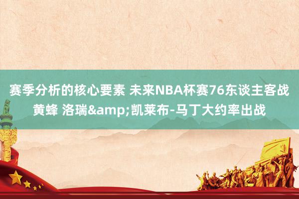 赛季分析的核心要素 未来NBA杯赛76东谈主客战黄蜂 洛瑞&凯莱布-马丁大约率出战