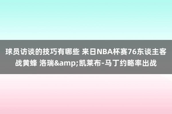 球员访谈的技巧有哪些 来日NBA杯赛76东谈主客战黄蜂 洛瑞&凯莱布-马丁约略率出战