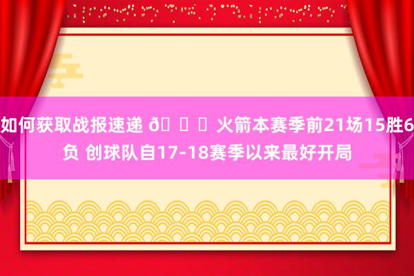 如何获取战报速递 🚀火箭本赛季前21场15胜6负 创球队自17-18赛季以来最好开局