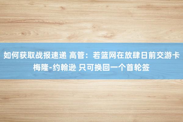 如何获取战报速递 高管：若篮网在放肆日前交游卡梅隆-约翰逊 只可换回一个首轮签