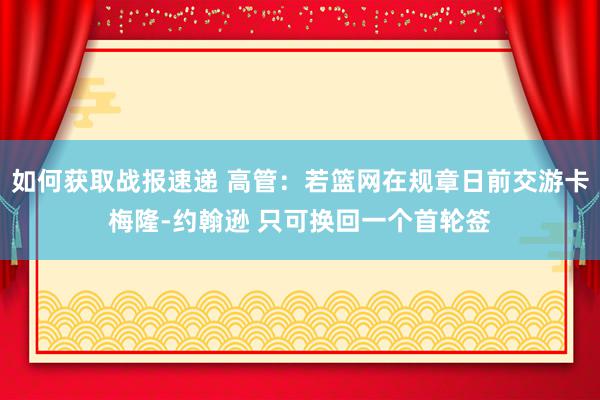 如何获取战报速递 高管：若篮网在规章日前交游卡梅隆-约翰逊 只可换回一个首轮签