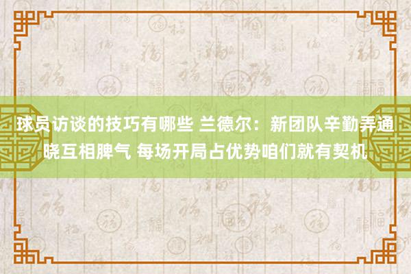 球员访谈的技巧有哪些 兰德尔：新团队辛勤弄通晓互相脾气 每场开局占优势咱们就有契机