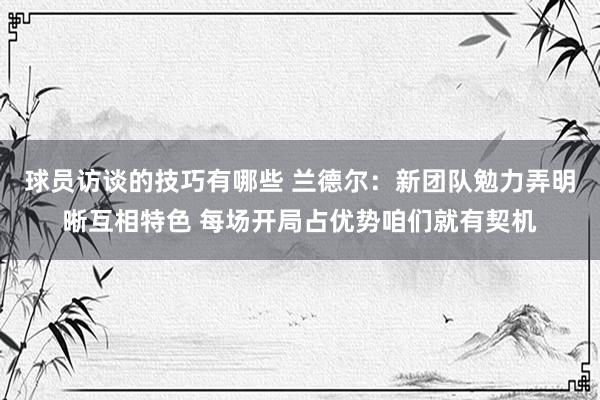 球员访谈的技巧有哪些 兰德尔：新团队勉力弄明晰互相特色 每场开局占优势咱们就有契机