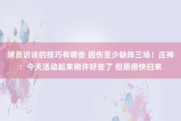 球员访谈的技巧有哪些 因伤至少缺阵三场！庄神：今天活动起来稍许好些了 但愿很快归来