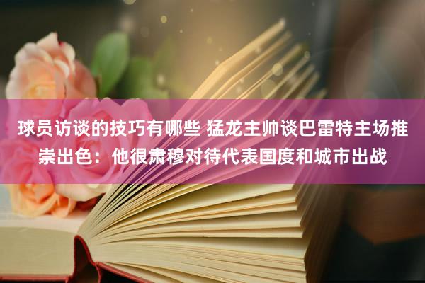 球员访谈的技巧有哪些 猛龙主帅谈巴雷特主场推崇出色：他很肃穆对待代表国度和城市出战