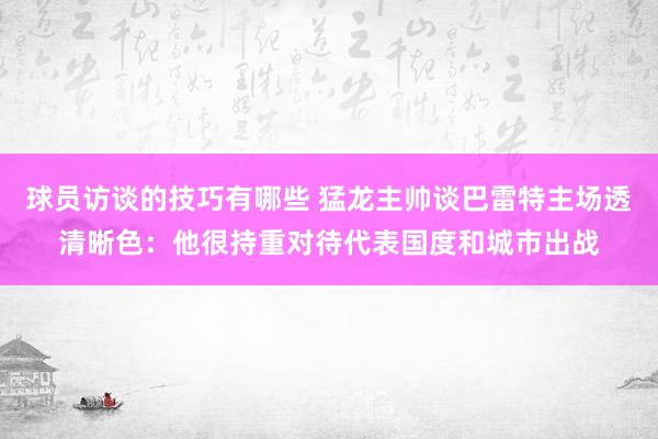 球员访谈的技巧有哪些 猛龙主帅谈巴雷特主场透清晰色：他很持重对待代表国度和城市出战