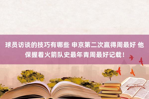 球员访谈的技巧有哪些 申京第二次赢得周最好 他保握着火箭队史最年青周最好记载！