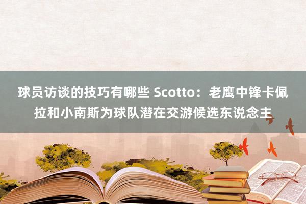 球员访谈的技巧有哪些 Scotto：老鹰中锋卡佩拉和小南斯为球队潜在交游候选东说念主