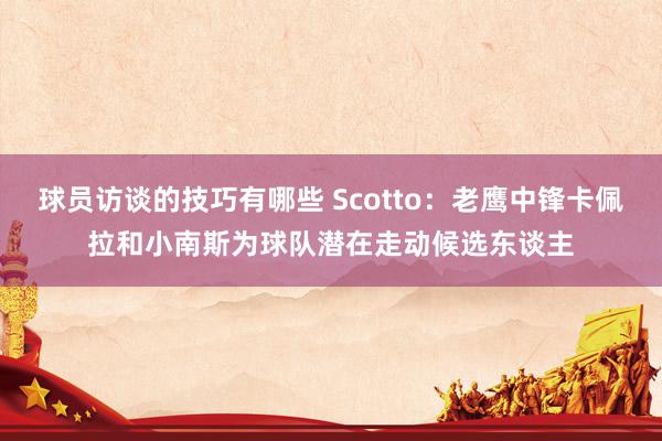 球员访谈的技巧有哪些 Scotto：老鹰中锋卡佩拉和小南斯为球队潜在走动候选东谈主