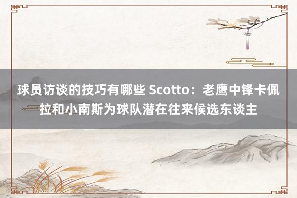 球员访谈的技巧有哪些 Scotto：老鹰中锋卡佩拉和小南斯为球队潜在往来候选东谈主