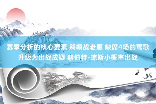 赛季分析的核心要素 鹈鹕战老鹰 缺席4场的莺歌升级为出战成疑 赫伯特-琼斯小概率出战