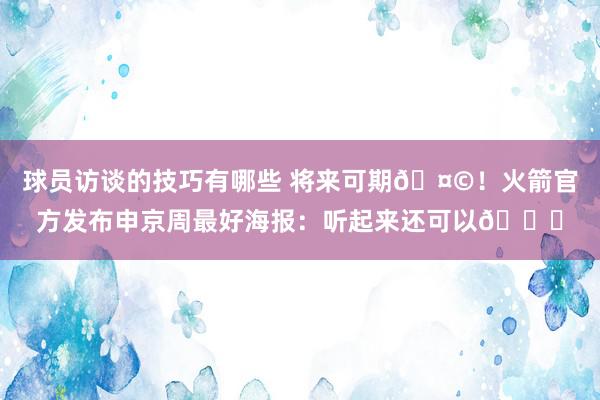 球员访谈的技巧有哪些 将来可期🤩！火箭官方发布申京周最好海报：听起来还可以😏